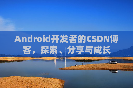 Android开发者的CSDN博客,探索、分享与成长