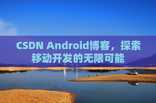 CSDN Android博客，探索移动开发的无限可能
